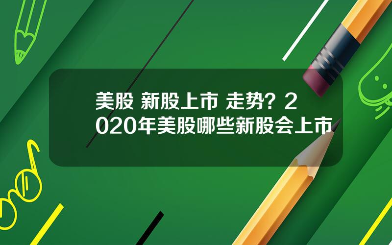 美股 新股上市 走势？2020年美股哪些新股会上市